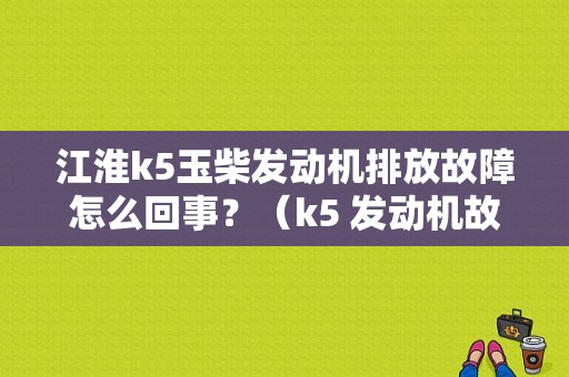 江淮k5玉柴发动机排放故障怎么回事？（k5 发动机故障警示灯）-图1