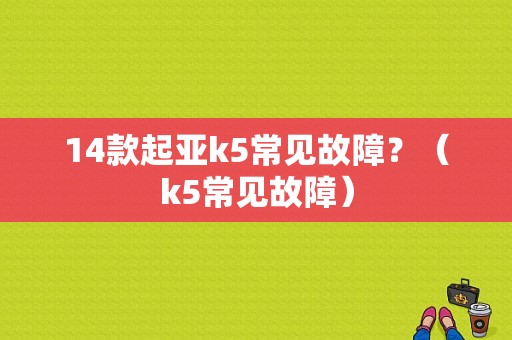 14款起亚k5常见故障？（k5常见故障）-图1