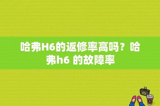 哈弗H6的返修率高吗？哈弗h6 的故障率-图1