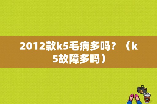 2012款k5毛病多吗？（k5故障多吗）-图1