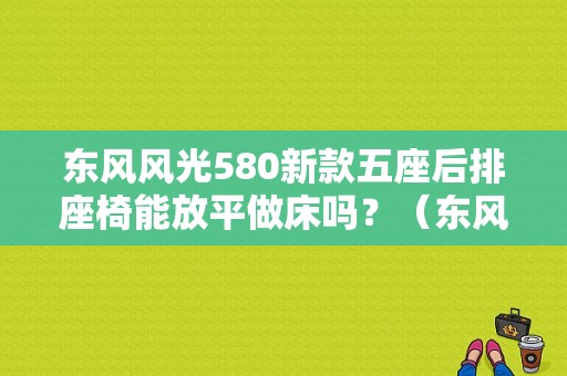 东风风光580新款五座后排座椅能放平做床吗？（东风风光580 5座）-图1
