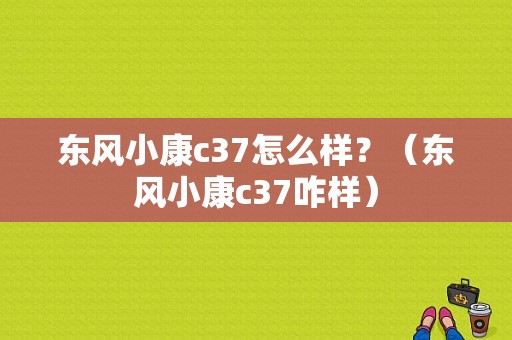 东风小康c37怎么样？（东风小康c37咋样）-图1
