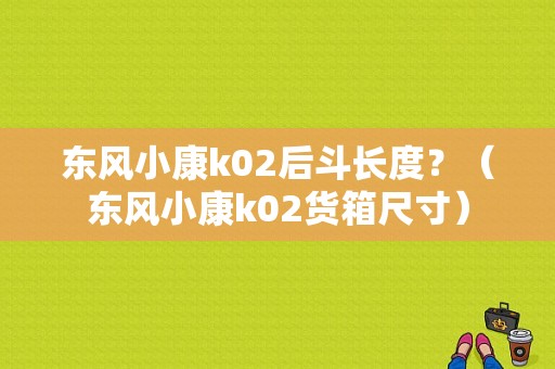 东风小康k02后斗长度？（东风小康k02货箱尺寸）-图1