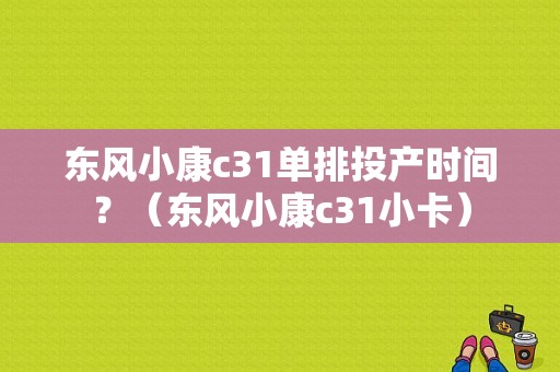 东风小康c31单排投产时间？（东风小康c31小卡）-图1