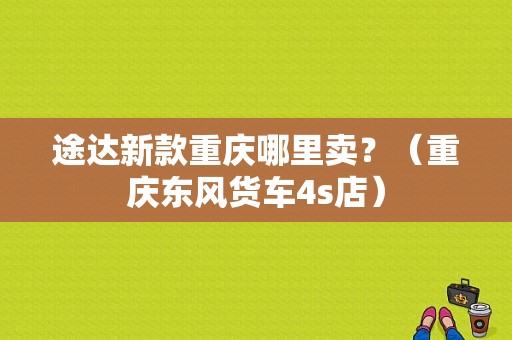 途达新款重庆哪里卖？（重庆东风货车4s店）-图1