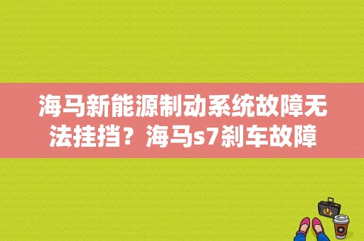 海马新能源制动系统故障无法挂挡？海马s7刹车故障-图1