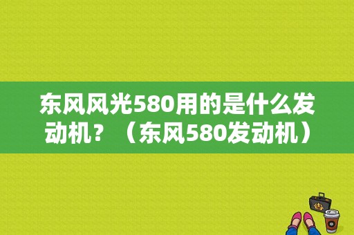 东风风光580用的是什么发动机？（东风580发动机）-图1
