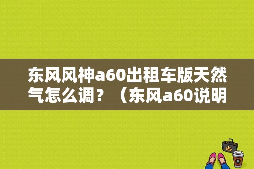 东风风神a60出租车版天然气怎么调？（东风a60说明书）-图1