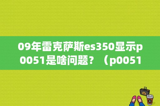 09年雷克萨斯es350显示p0051是啥问题？（p0051故障码2列1号）-图1