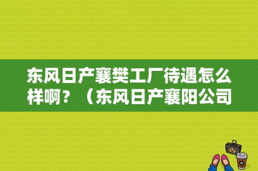 东风日产襄樊工厂待遇怎么样啊？（东风日产襄阳公司）-图2