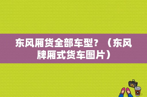 东风厢货全部车型？（东风牌厢式货车图片）-图1