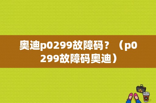 奥迪p0299故障码？（p0299故障码奥迪）-图1