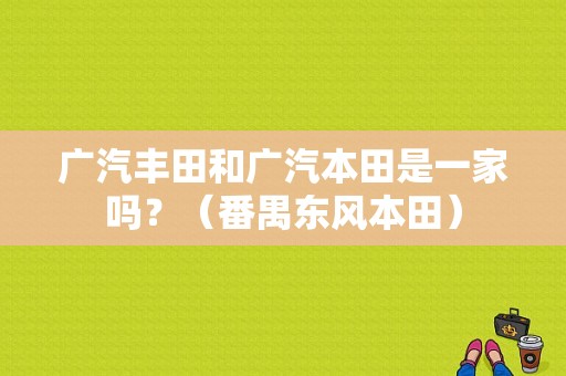 广汽丰田和广汽本田是一家吗？（番禺东风本田）-图1