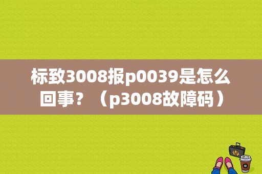 标致3008报p0039是怎么回事？（p3008故障码）-图1