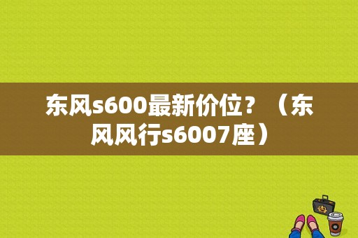 东风s600最新价位？（东风风行s6007座）-图1