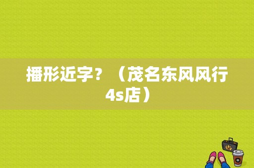 播形近字？（茂名东风风行4s店）-图1