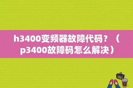 h3400变频器故障代码？（p3400故障码怎么解决）-图3