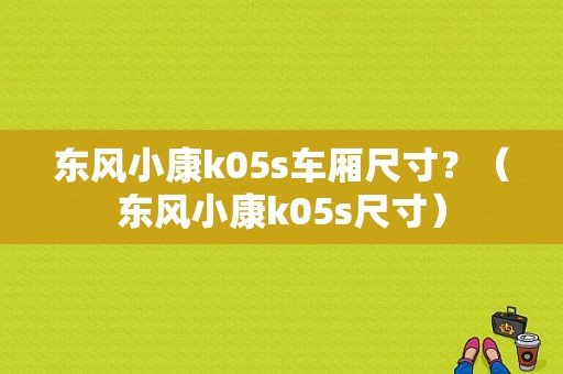 东风小康k05s车厢尺寸？（东风小康k05s尺寸）-图1
