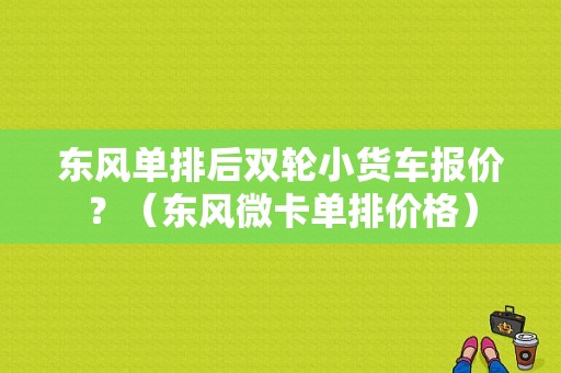 东风单排后双轮小货车报价？（东风微卡单排价格）-图1