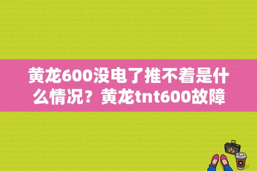 黄龙600没电了推不着是什么情况？黄龙tnt600故障多-图1