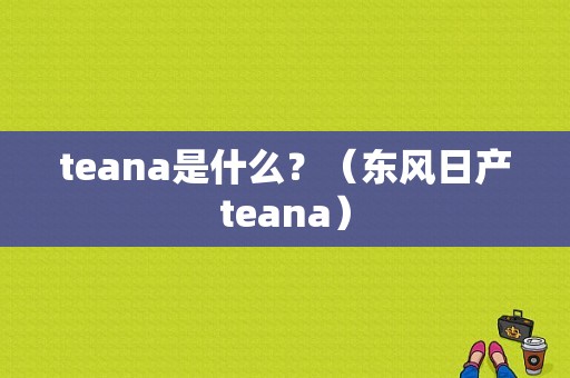 teana是什么？（东风日产teana）-图1