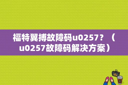 福特翼搏故障码u0257？（u0257故障码解决方案）-图1