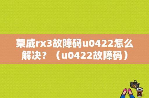 荣威rx3故障码u0422怎么解决？（u0422故障码）-图1