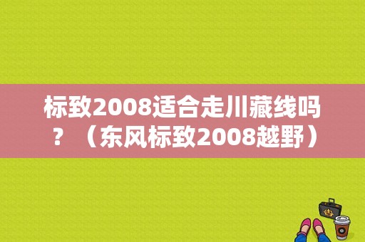 标致2008适合走川藏线吗？（东风标致2008越野）-图1
