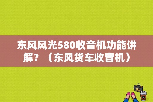 东风风光580收音机功能讲解？（东风货车收音机）-图1