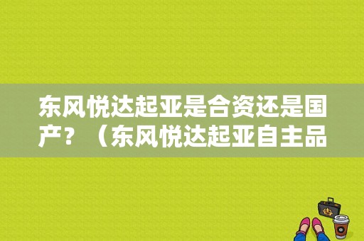 东风悦达起亚是合资还是国产？（东风悦达起亚自主品牌）-图1