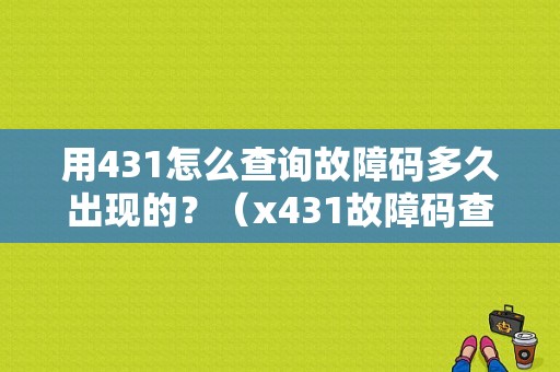 用431怎么查询故障码多久出现的？（x431故障码查询）-图1