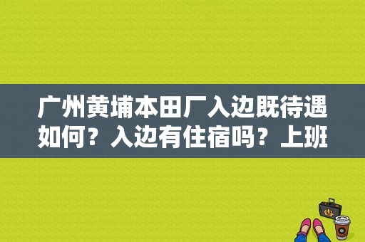 广州黄埔本田厂入边既待遇如何？入边有住宿吗？上班时间是怎样的？（广州黄埔东风本田招聘）-图2