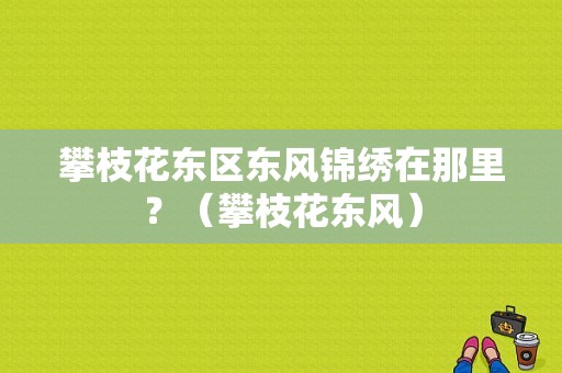 攀枝花东区东风锦绣在那里？（攀枝花东风）-图1