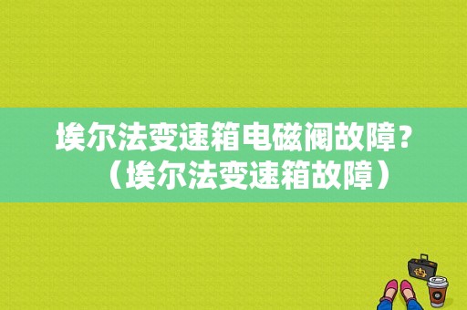埃尔法变速箱电磁阀故障？（埃尔法变速箱故障）-图1