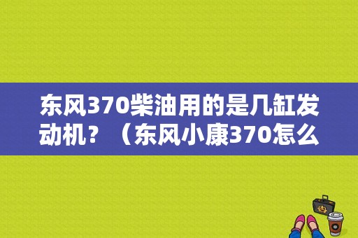 东风370柴油用的是几缸发动机？（东风小康370怎么样）-图2