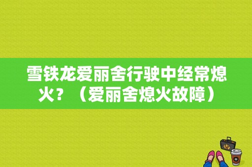 雪铁龙爱丽舍行驶中经常熄火？（爱丽舍熄火故障）-图1