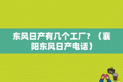 东风日产有几个工厂？（襄阳东风日产电话）-图1