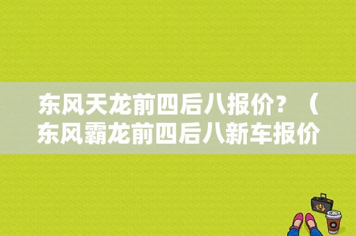 东风天龙前四后八报价？（东风霸龙前四后八新车报价）-图1