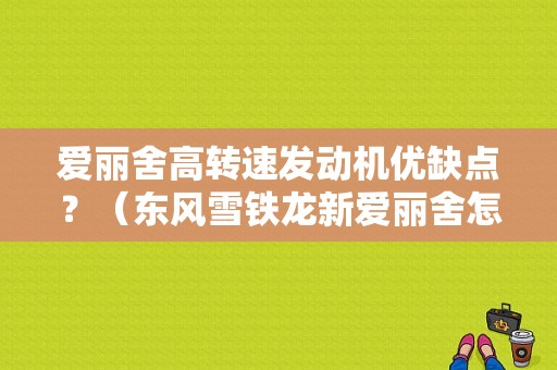 爱丽舍高转速发动机优缺点？（东风雪铁龙新爱丽舍怎么样）-图1
