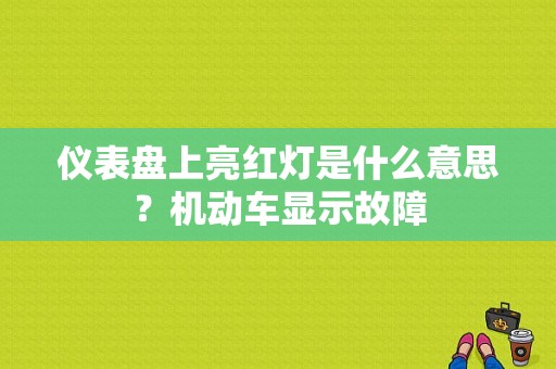 仪表盘上亮红灯是什么意思？机动车显示故障-图1