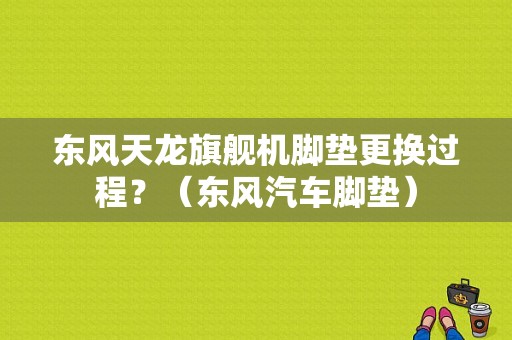 东风天龙旗舰机脚垫更换过程？（东风汽车脚垫）-图1