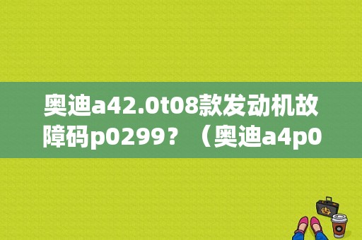 奥迪a42.0t08款发动机故障码p0299？（奥迪a4p0299故障码）