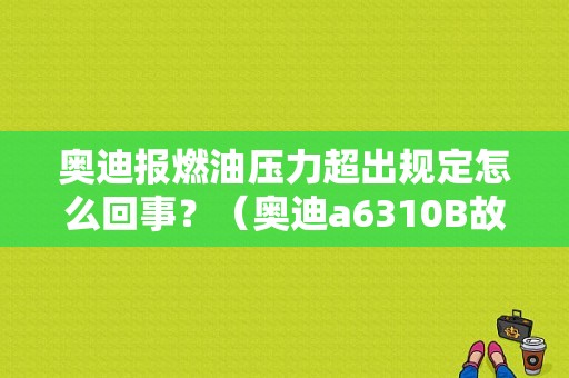 奥迪报燃油压力超出规定怎么回事？（奥迪a6310B故障码）-图1