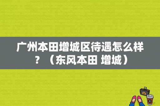 广州本田增城区待遇怎么样？（东风本田 增城）-图1