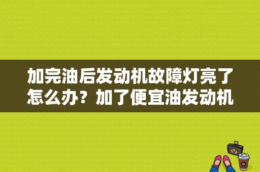 加完油后发动机故障灯亮了怎么办？加了便宜油发动机故障灯亮-图1