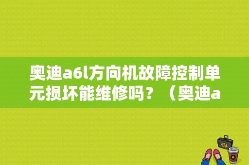 奥迪a6l方向机故障控制单元损坏能维修吗？（奥迪a6L 2.5转向机故障）-图1