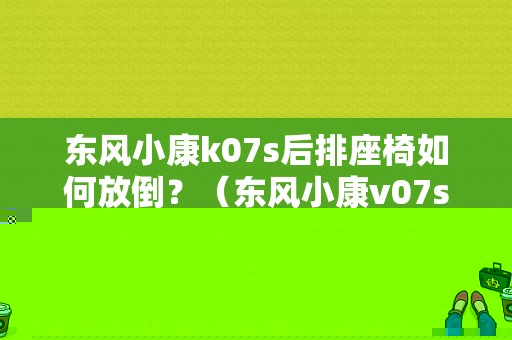 东风小康k07s后排座椅如何放倒？（东风小康v07s座椅）-图1
