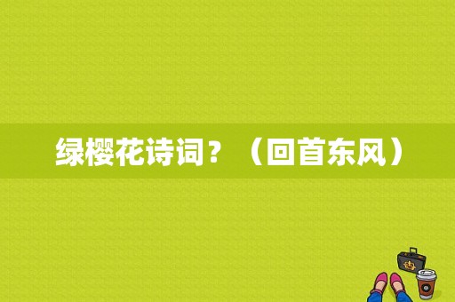 绿樱花诗词？（回首东风）-图1
