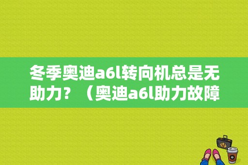 冬季奥迪a6l转向机总是无助力？（奥迪a6l助力故障）-图1