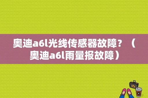奥迪a6l光线传感器故障？（奥迪a6l雨量报故障）-图1